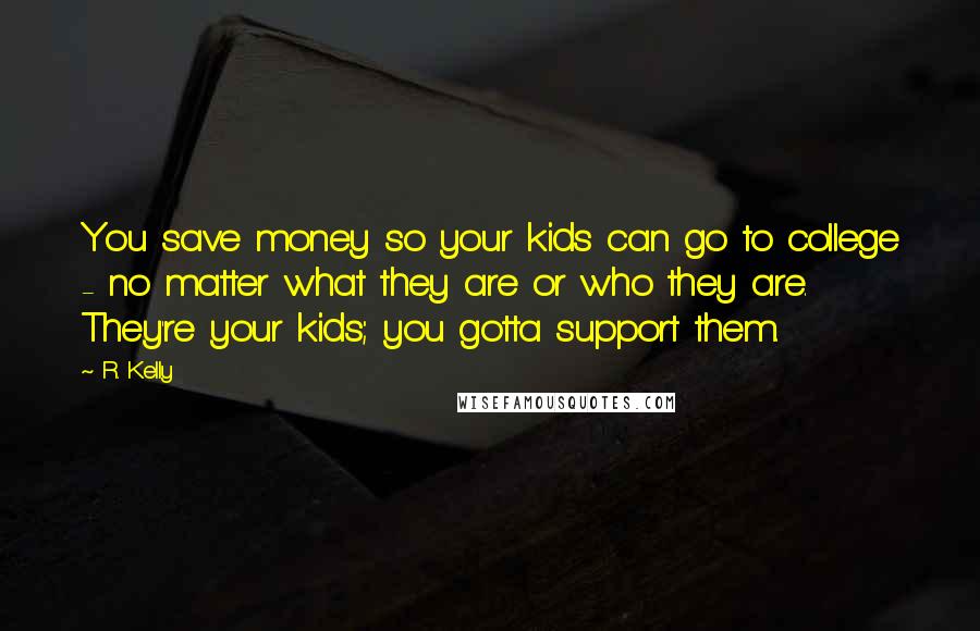 R. Kelly quotes: You save money so your kids can go to college - no matter what they are or who they are. They're your kids; you gotta support them.