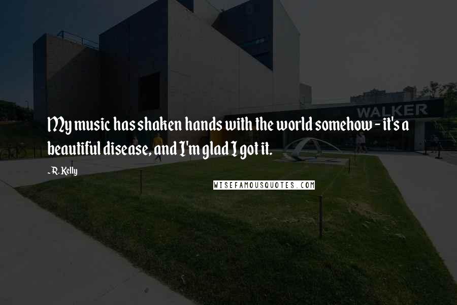 R. Kelly quotes: My music has shaken hands with the world somehow - it's a beautiful disease, and I'm glad I got it.