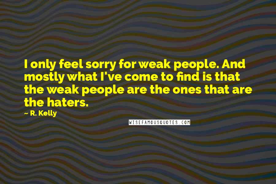 R. Kelly quotes: I only feel sorry for weak people. And mostly what I've come to find is that the weak people are the ones that are the haters.