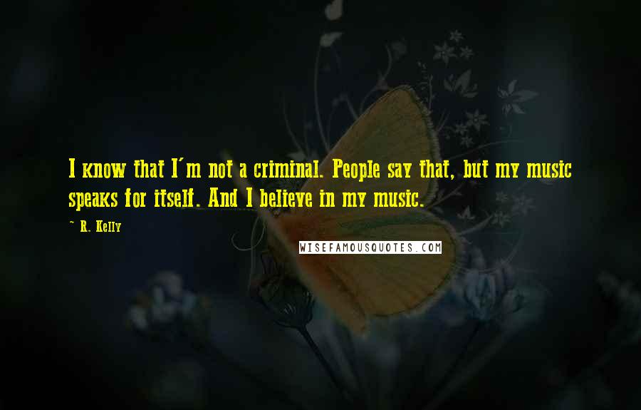 R. Kelly quotes: I know that I'm not a criminal. People say that, but my music speaks for itself. And I believe in my music.