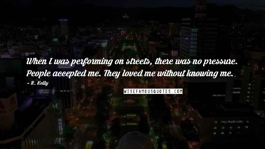 R. Kelly quotes: When I was performing on streets, there was no pressure. People accepted me. They loved me without knowing me.