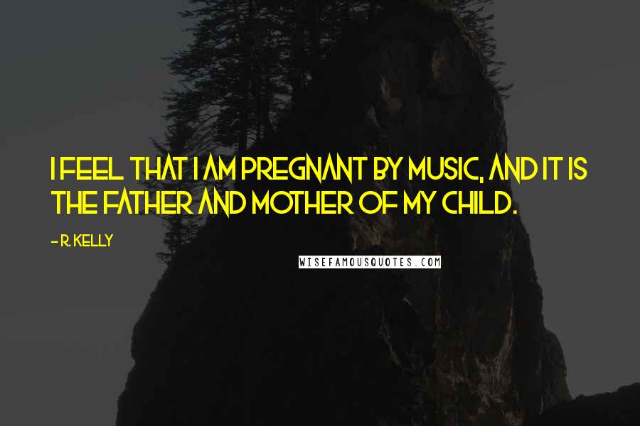 R. Kelly quotes: I feel that I am pregnant by music, and it is the father and mother of my child.