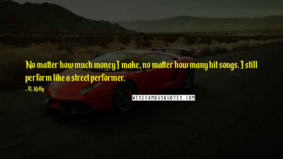 R. Kelly quotes: No matter how much money I make, no matter how many hit songs. I still perform like a street performer.