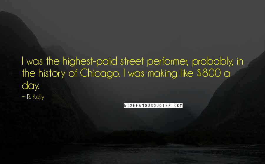 R. Kelly quotes: I was the highest-paid street performer, probably, in the history of Chicago. I was making like $800 a day.