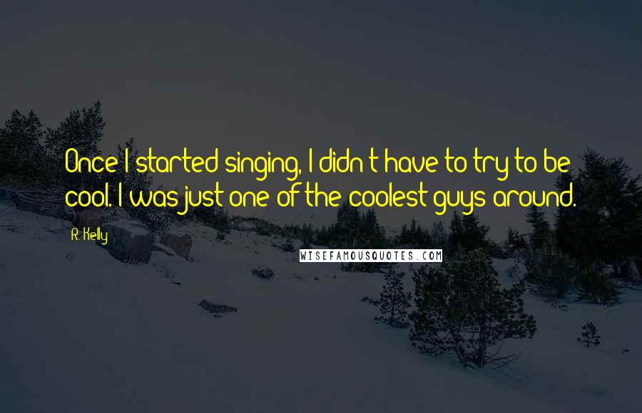 R. Kelly quotes: Once I started singing, I didn't have to try to be cool. I was just one of the coolest guys around.
