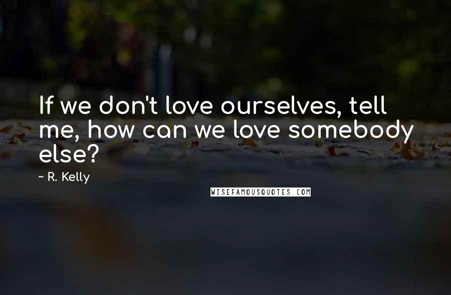 R. Kelly quotes: If we don't love ourselves, tell me, how can we love somebody else?
