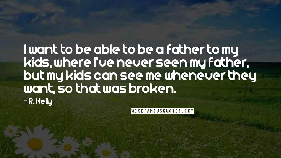 R. Kelly quotes: I want to be able to be a father to my kids, where I've never seen my father, but my kids can see me whenever they want, so that was