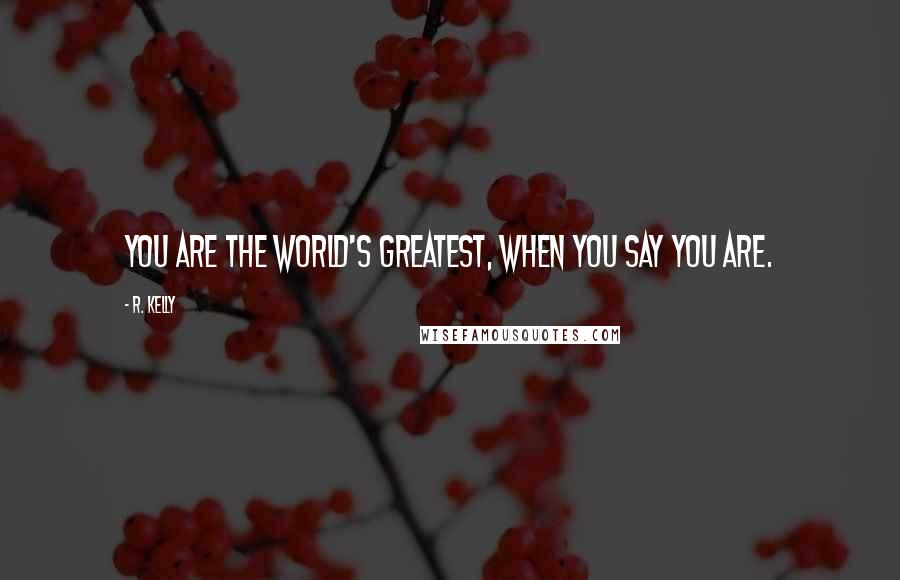 R. Kelly quotes: You are the world's greatest, when you say you are.
