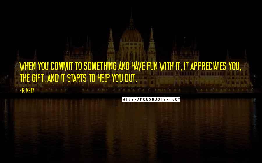 R. Kelly quotes: When you commit to something and have fun with it, it appreciates you, the gift, and it starts to help you out.