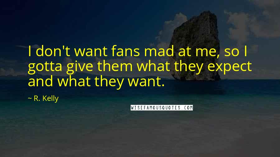 R. Kelly quotes: I don't want fans mad at me, so I gotta give them what they expect and what they want.