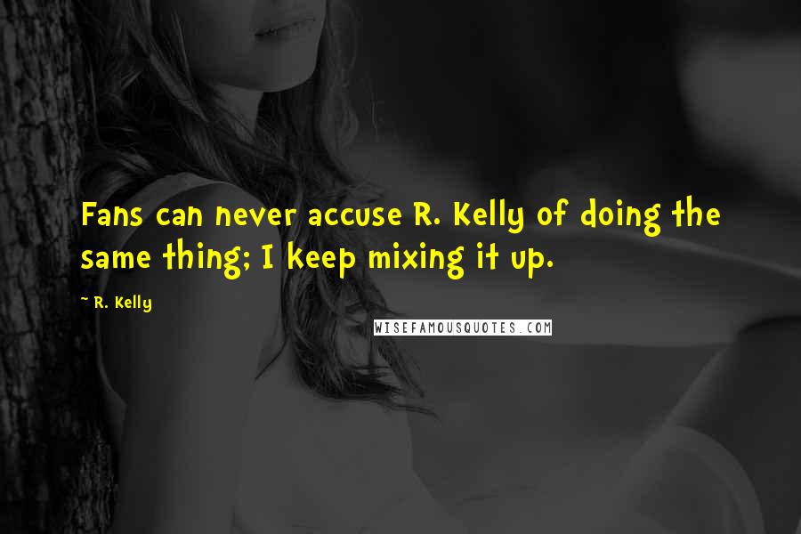 R. Kelly quotes: Fans can never accuse R. Kelly of doing the same thing; I keep mixing it up.