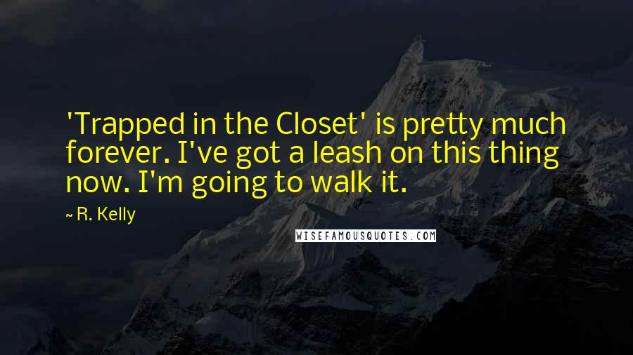 R. Kelly quotes: 'Trapped in the Closet' is pretty much forever. I've got a leash on this thing now. I'm going to walk it.
