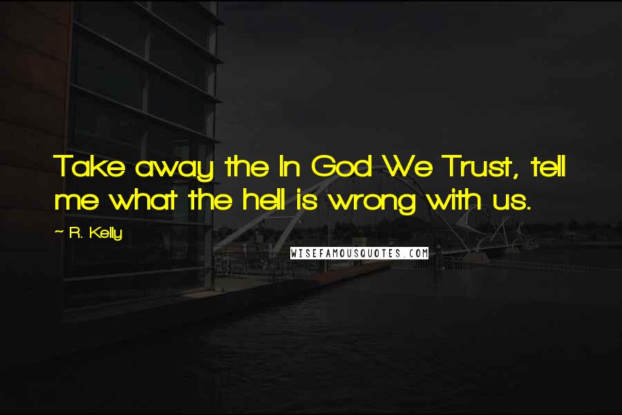 R. Kelly quotes: Take away the In God We Trust, tell me what the hell is wrong with us.