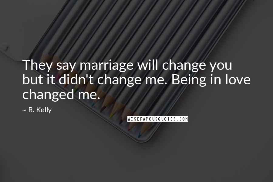 R. Kelly quotes: They say marriage will change you but it didn't change me. Being in love changed me.