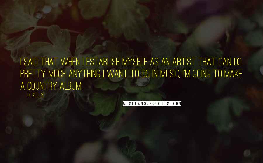 R. Kelly quotes: I said that when I establish myself as an artist that can do pretty much anything I want to do in music, I'm going to make a country album.