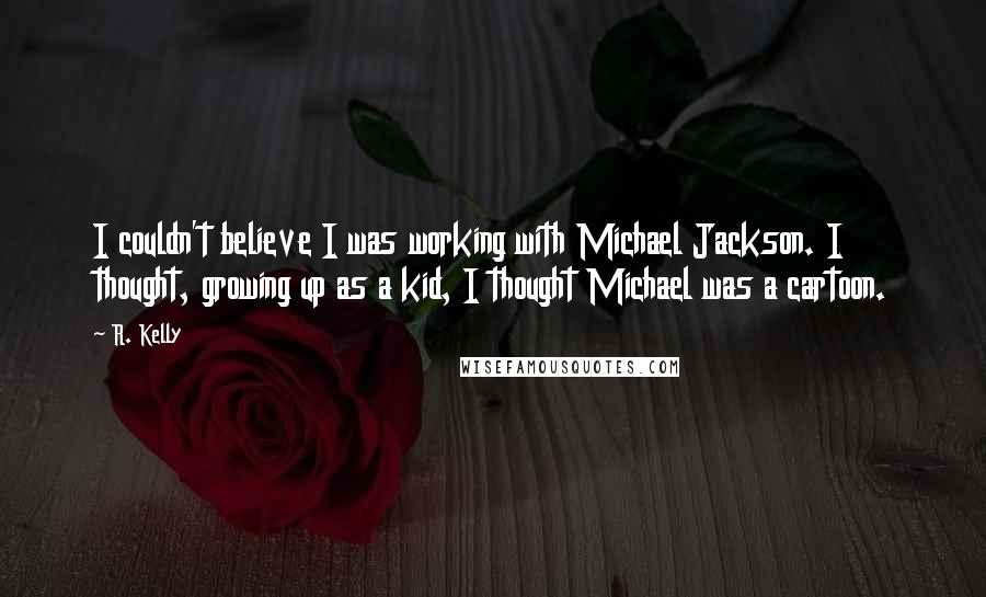 R. Kelly quotes: I couldn't believe I was working with Michael Jackson. I thought, growing up as a kid, I thought Michael was a cartoon.