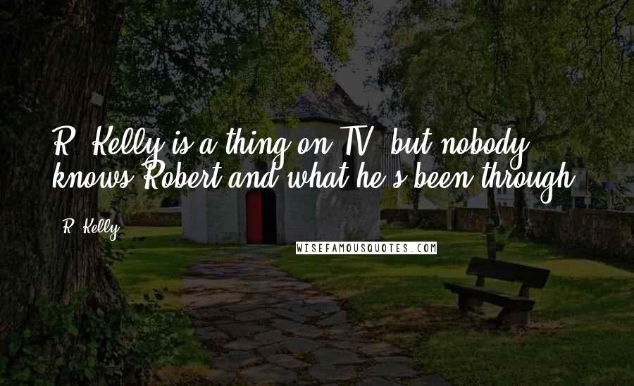 R. Kelly quotes: R. Kelly is a thing on TV, but nobody knows Robert and what he's been through.