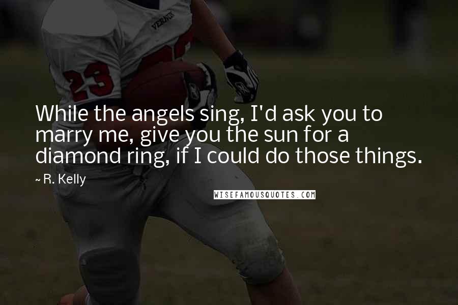 R. Kelly quotes: While the angels sing, I'd ask you to marry me, give you the sun for a diamond ring, if I could do those things.