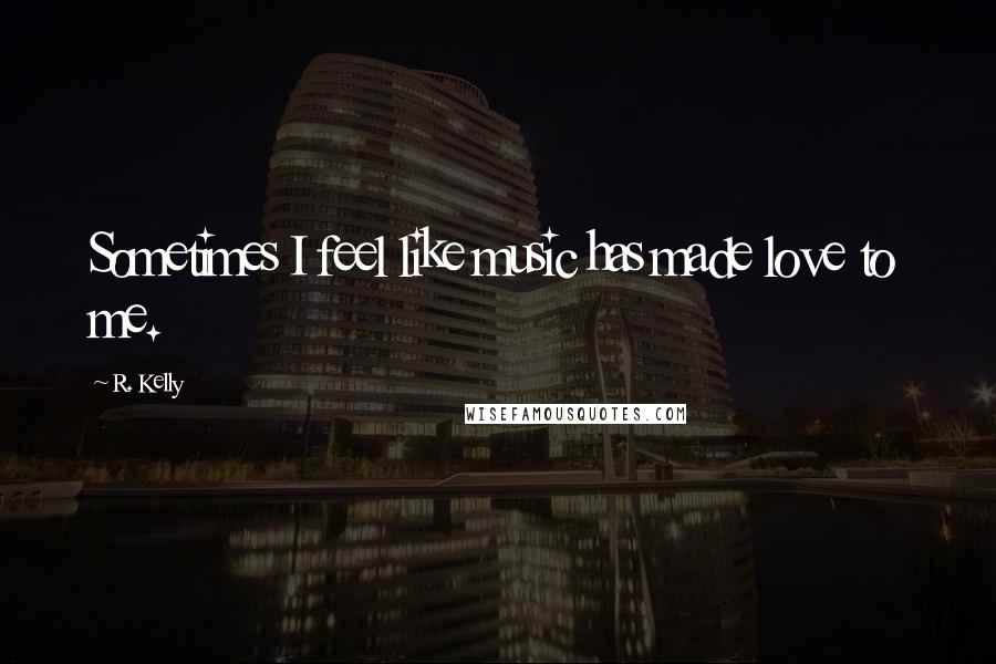 R. Kelly quotes: Sometimes I feel like music has made love to me.