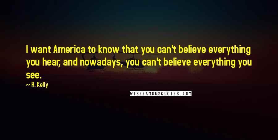 R. Kelly quotes: I want America to know that you can't believe everything you hear, and nowadays, you can't believe everything you see.