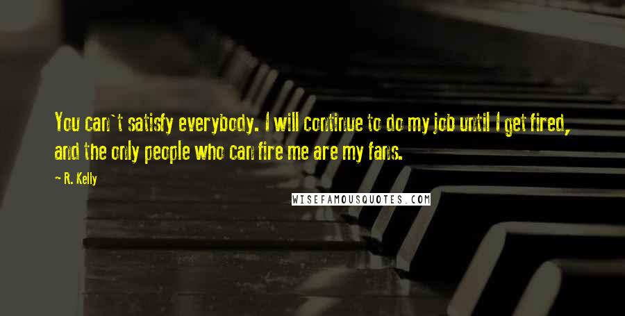 R. Kelly quotes: You can't satisfy everybody. I will continue to do my job until I get fired, and the only people who can fire me are my fans.