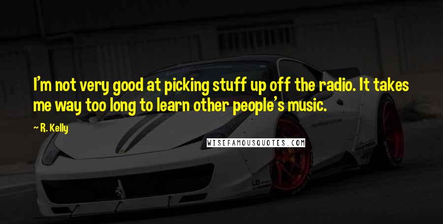 R. Kelly quotes: I'm not very good at picking stuff up off the radio. It takes me way too long to learn other people's music.