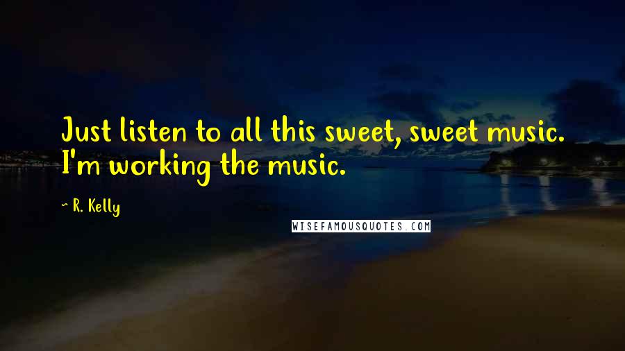 R. Kelly quotes: Just listen to all this sweet, sweet music. I'm working the music.