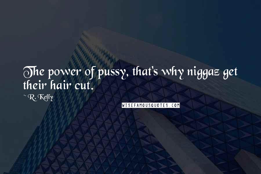 R. Kelly quotes: The power of pussy, that's why niggaz get their hair cut.