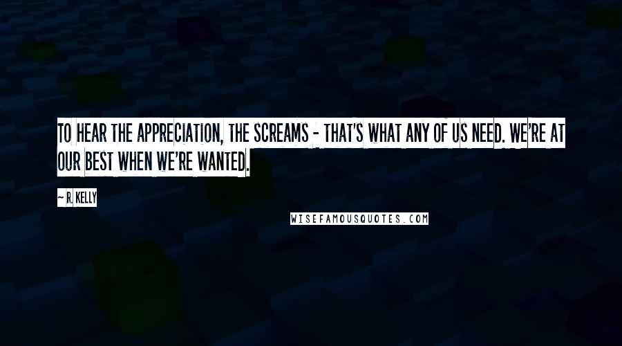 R. Kelly quotes: To hear the appreciation, the screams - that's what any of us need. We're at our best when we're wanted.