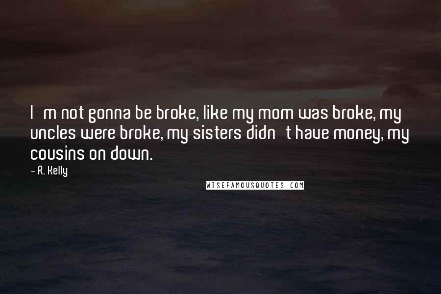 R. Kelly quotes: I'm not gonna be broke, like my mom was broke, my uncles were broke, my sisters didn't have money, my cousins on down.