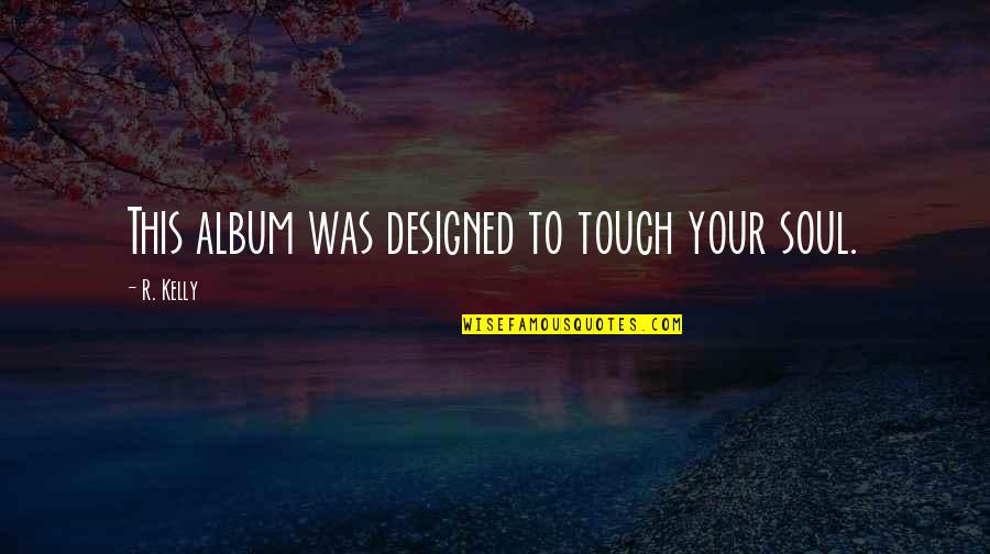 R Kelly Quotes By R. Kelly: This album was designed to touch your soul.