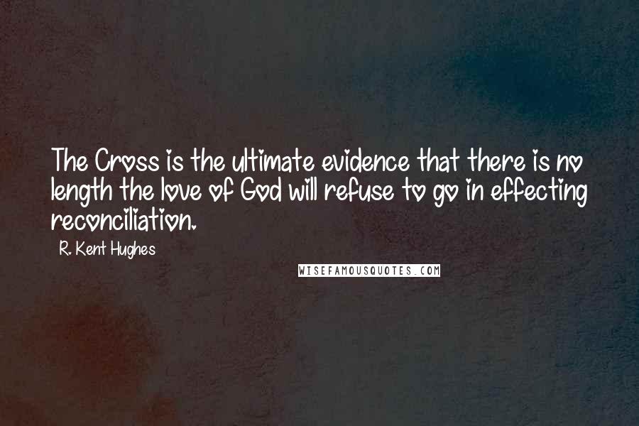 R. Kent Hughes quotes: The Cross is the ultimate evidence that there is no length the love of God will refuse to go in effecting reconciliation.