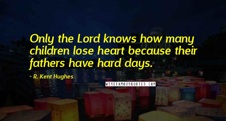 R. Kent Hughes quotes: Only the Lord knows how many children lose heart because their fathers have hard days.