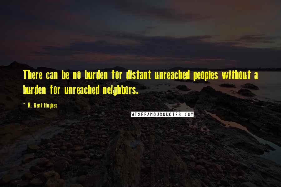 R. Kent Hughes quotes: There can be no burden for distant unreached peoples without a burden for unreached neighbors.