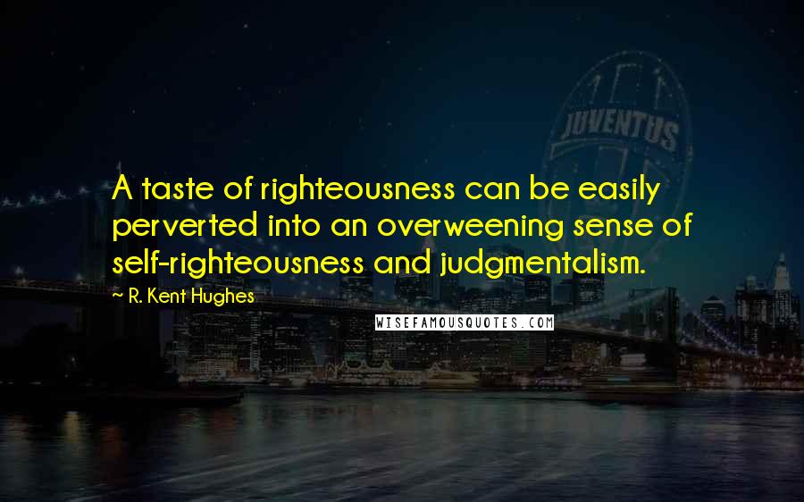 R. Kent Hughes quotes: A taste of righteousness can be easily perverted into an overweening sense of self-righteousness and judgmentalism.