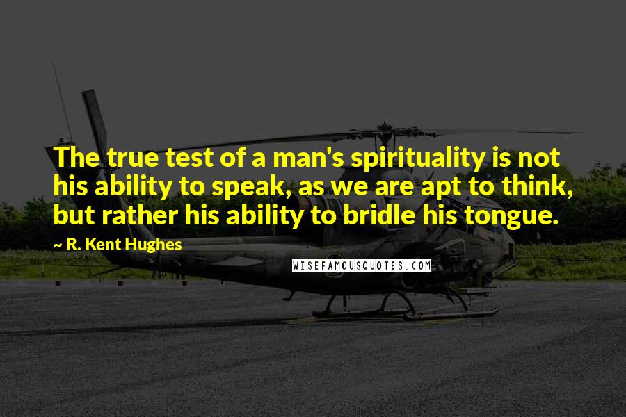 R. Kent Hughes quotes: The true test of a man's spirituality is not his ability to speak, as we are apt to think, but rather his ability to bridle his tongue.