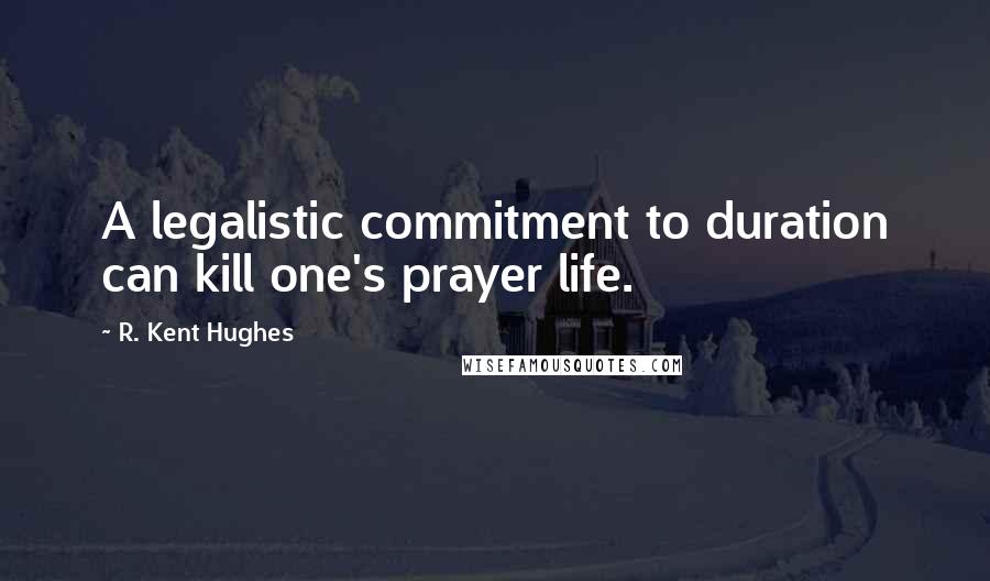 R. Kent Hughes quotes: A legalistic commitment to duration can kill one's prayer life.