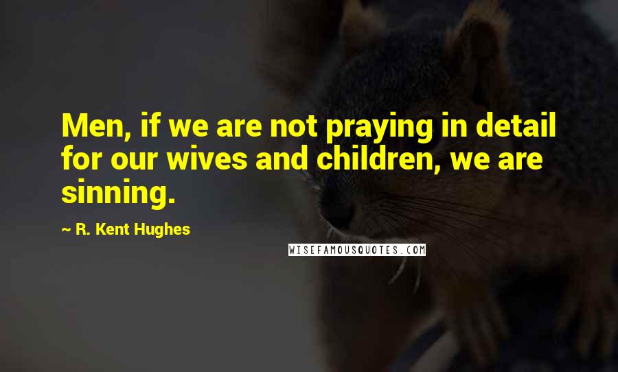 R. Kent Hughes quotes: Men, if we are not praying in detail for our wives and children, we are sinning.