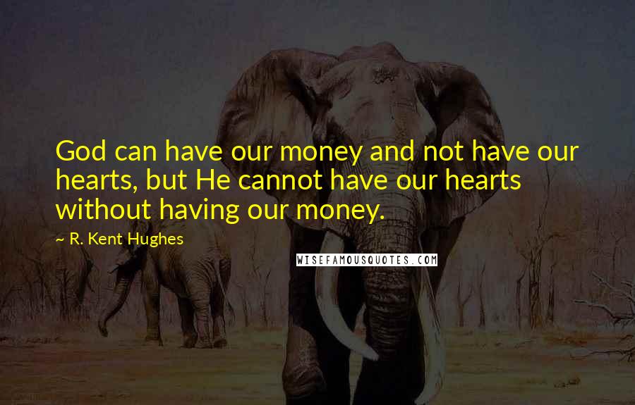 R. Kent Hughes quotes: God can have our money and not have our hearts, but He cannot have our hearts without having our money.