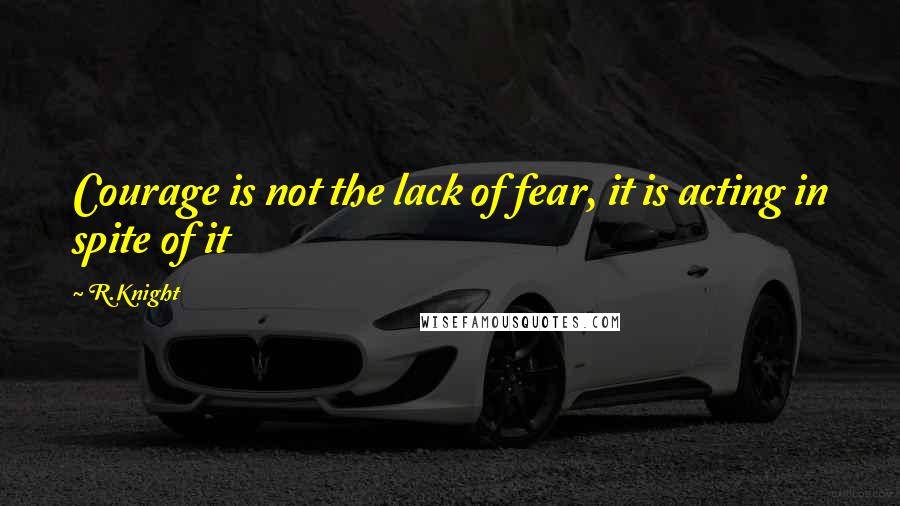 R.Knight quotes: Courage is not the lack of fear, it is acting in spite of it