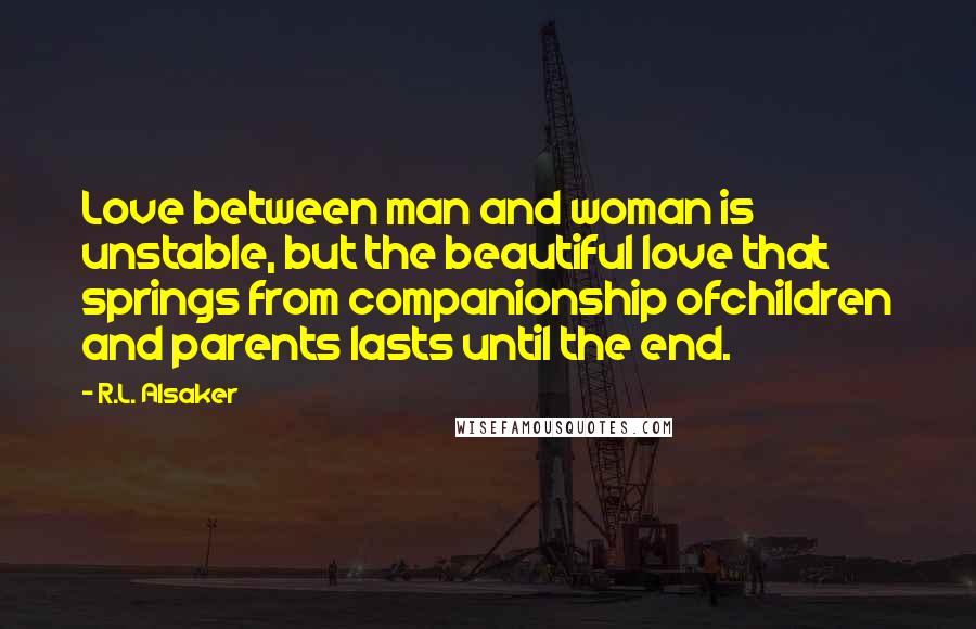 R.L. Alsaker quotes: Love between man and woman is unstable, but the beautiful love that springs from companionship ofchildren and parents lasts until the end.