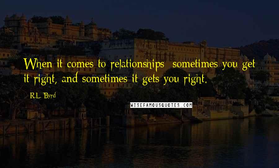 R.L. Byrd quotes: When it comes to relationships; sometimes you get it right, and sometimes it gets you right.