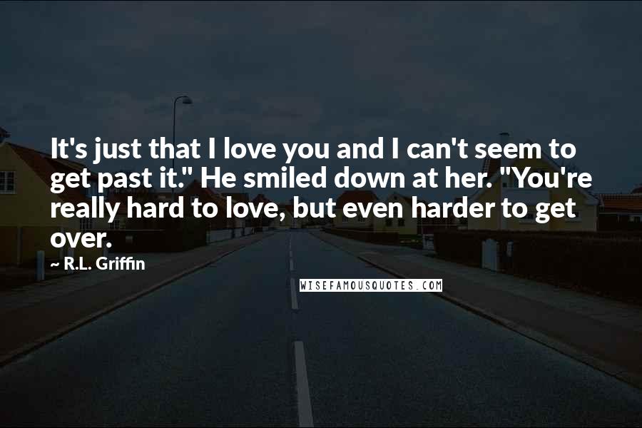 R.L. Griffin quotes: It's just that I love you and I can't seem to get past it." He smiled down at her. "You're really hard to love, but even harder to get over.