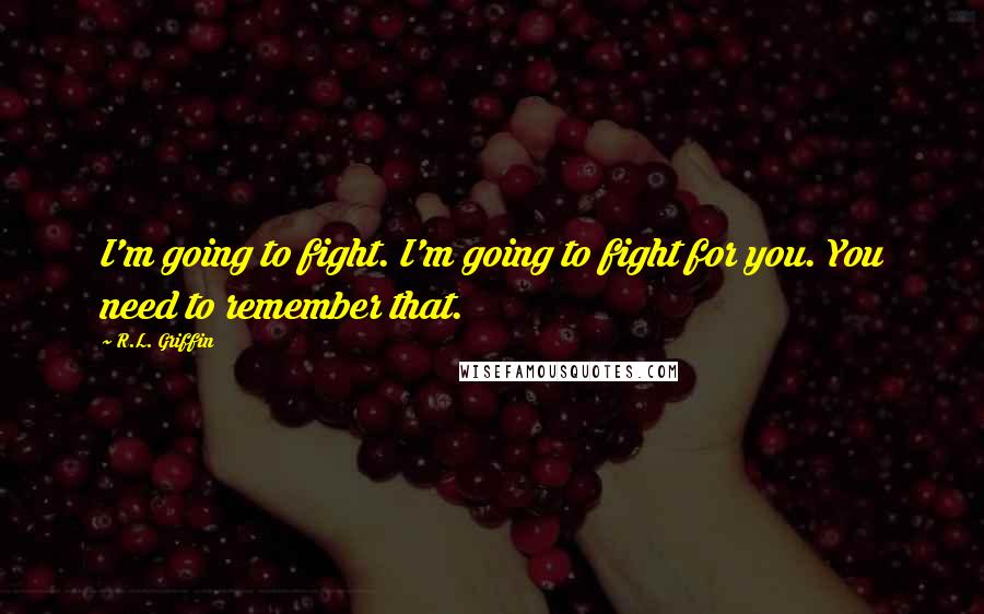 R.L. Griffin quotes: I'm going to fight. I'm going to fight for you. You need to remember that.