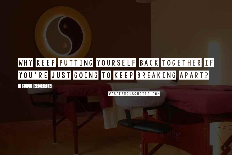 R.L. Griffin quotes: Why keep putting yourself back together if you're just going to keep breaking apart?