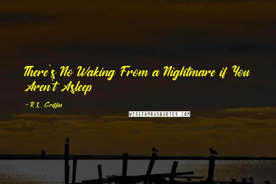 R.L. Griffin quotes: There's No Waking From a Nightmare if You Aren't Asleep