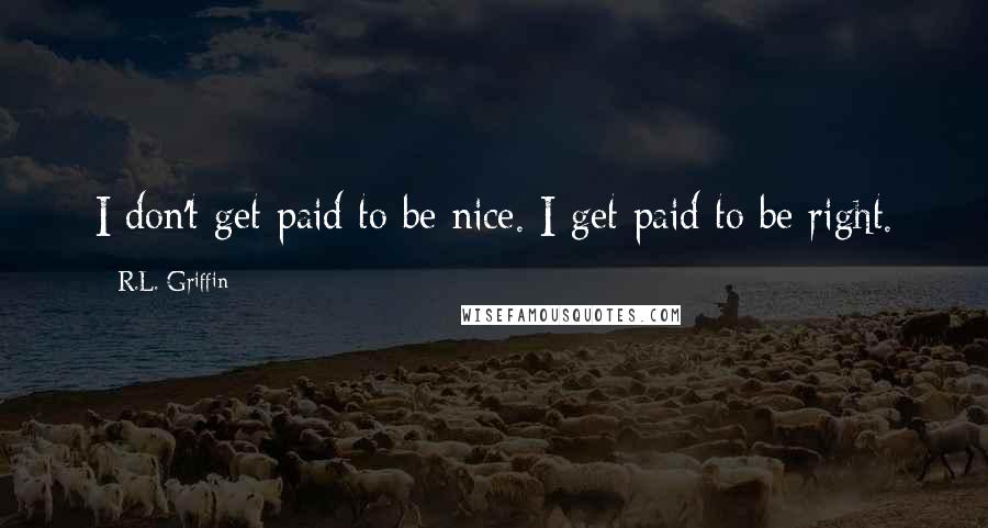 R.L. Griffin quotes: I don't get paid to be nice. I get paid to be right.