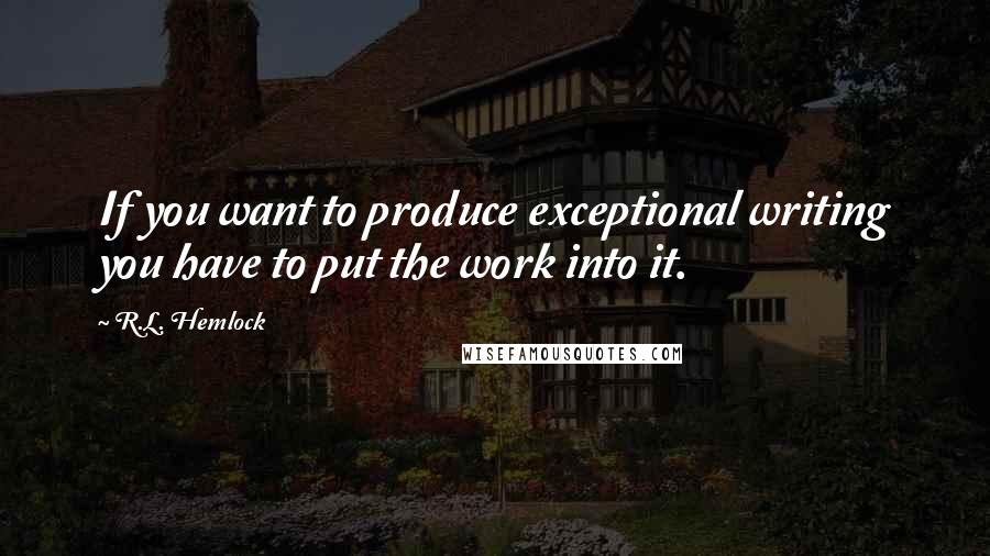 R.L. Hemlock quotes: If you want to produce exceptional writing you have to put the work into it.
