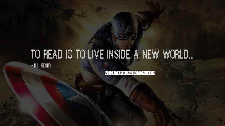 R.L. Henry quotes: To read is to live inside a new world...