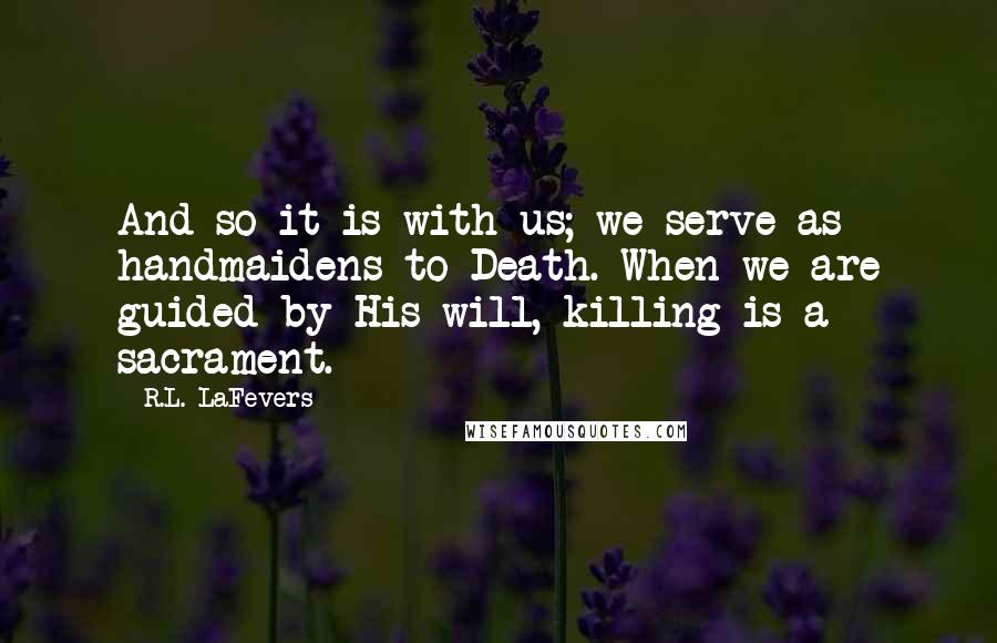 R.L. LaFevers quotes: And so it is with us; we serve as handmaidens to Death. When we are guided by His will, killing is a sacrament.